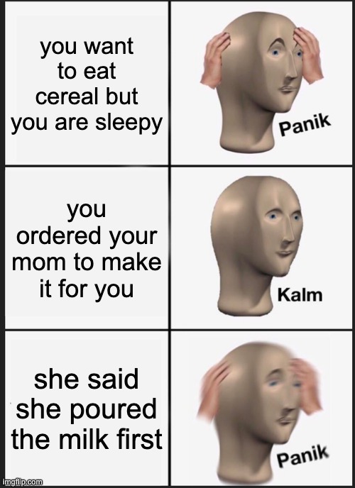 moo | you want to eat cereal but you are sleepy; you ordered your mom to make it for you; she said she poured the milk first | image tagged in memes,panik kalm panik | made w/ Imgflip meme maker