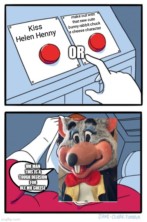 Tough decisions Chuck e cheese | make out with that new cute bunny rabbit chuck e cheese character; Kiss Helen Henny; OR; UM MAN THIS IS A TOUGH DECISION FOR OLE MR CHEESE | image tagged in memes,two buttons,funny memes,stressed out,stressed out chuck | made w/ Imgflip meme maker