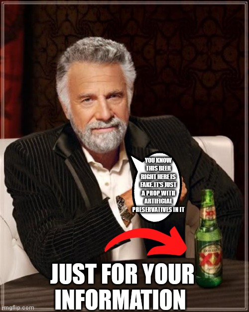 Remember the beer is fake | YOU KNOW THIS BEER RIGHT HERE IS FAKE. IT'S JUST A PROP WITH ARTIFICIAL PRESERVATIVES IN IT; JUST FOR YOUR INFORMATION | image tagged in memes,the most interesting man in the world,artificial predictive,just a prop,old boomer man saying that his beer is fake | made w/ Imgflip meme maker