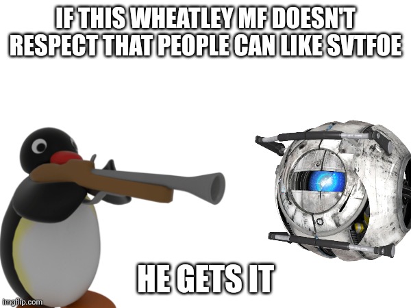 IF THIS WHEATLEY MF DOESN'T RESPECT THAT PEOPLE CAN LIKE SVTFOE; HE GETS IT | image tagged in pingu,wheatley,what_are_you | made w/ Imgflip meme maker