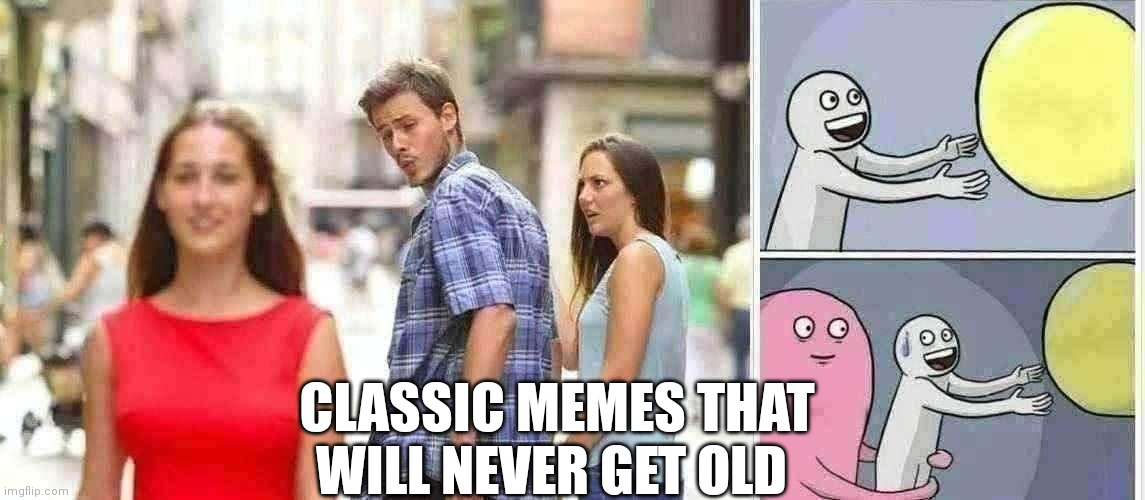 Classic memes that will just never die | CLASSIC MEMES THAT WILL NEVER GET OLD | image tagged in memes,distracted boyfriend,reaching out | made w/ Imgflip meme maker