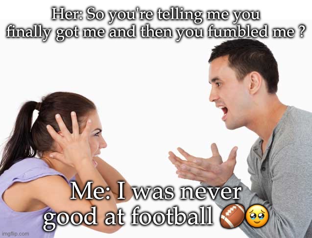 Well… I’m no fottballer | Her: So you're telling me you finally got me and then you fumbled me ? Me: I was never good at football 🏈🥹 | image tagged in argument,football | made w/ Imgflip meme maker