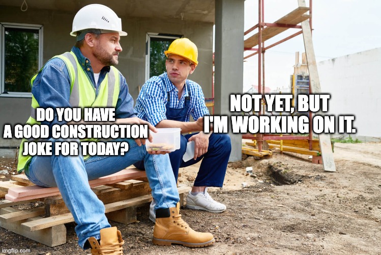 Construction | NOT YET, BUT I'M WORKING ON IT. DO YOU HAVE A GOOD CONSTRUCTION JOKE FOR TODAY? | image tagged in dad joke | made w/ Imgflip meme maker