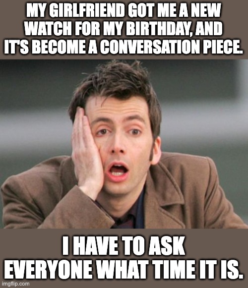 watch | MY GIRLFRIEND GOT ME A NEW WATCH FOR MY BIRTHDAY, AND IT'S BECOME A CONVERSATION PIECE. I HAVE TO ASK EVERYONE WHAT TIME IT IS. | image tagged in tennant facepalm,dad joke | made w/ Imgflip meme maker