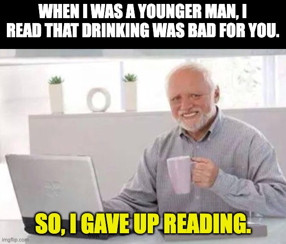 Drinking | WHEN I WAS A YOUNGER MAN, I READ THAT DRINKING WAS BAD FOR YOU. SO, I GAVE UP READING. | image tagged in harold | made w/ Imgflip meme maker