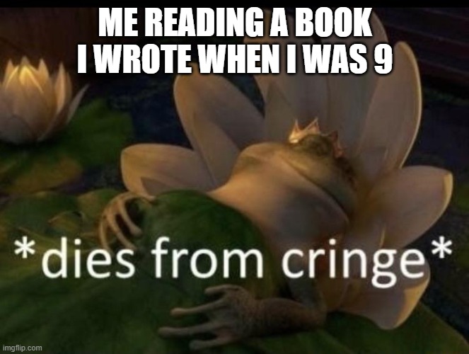 My skills have improved since then | ME READING A BOOK I WROTE WHEN I WAS 9 | image tagged in dies from cringe,books,writing | made w/ Imgflip meme maker