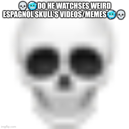 Skull emoji | ??DO HE WATCHSES WEIRD ESPAGNOL SKULL'S VIDEOS/MEMES?? | image tagged in skull emoji | made w/ Imgflip meme maker