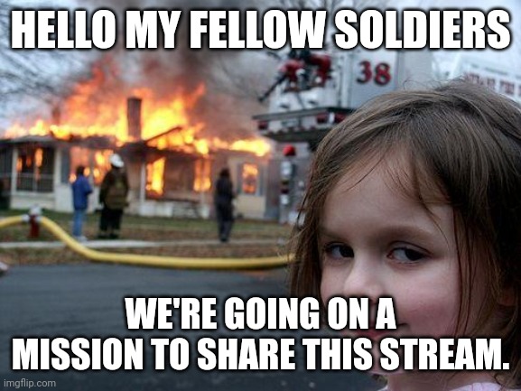 Disaster Girl | HELLO MY FELLOW SOLDIERS; WE'RE GOING ON A MISSION TO SHARE THIS STREAM. | image tagged in memes,disaster girl | made w/ Imgflip meme maker