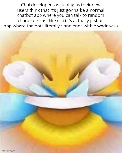 Laughing crying emoji with open eyes  | Chai developer's watching as their new users think that it's just gonna be a normal chatbot app where you can talk to random characters just like c.ai (it's actually just an app where the bots literally r and ends with e wodr you) | image tagged in laughing crying emoji with open eyes | made w/ Imgflip meme maker