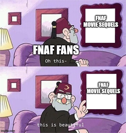 Meme | FNAF MOVIE SEQUELS; FNAF FANS; FNAF MOVIE SEQUELS | image tagged in oh this this beautiful blank template | made w/ Imgflip meme maker