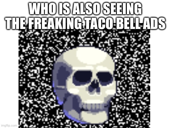 WHO IS ALSO SEEING THE FREAKING TACO BELL ADS | made w/ Imgflip meme maker