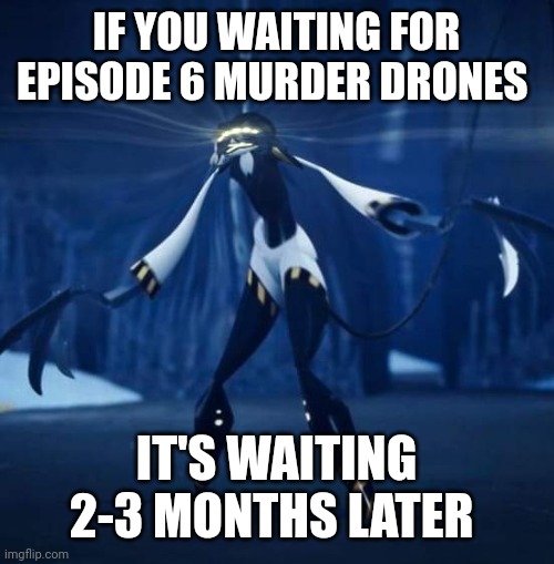 Murder Drones meme | IF YOU WAITING FOR EPISODE 6 MURDER DRONES; IT'S WAITING 2-3 MONTHS LATER | image tagged in murder drones | made w/ Imgflip meme maker