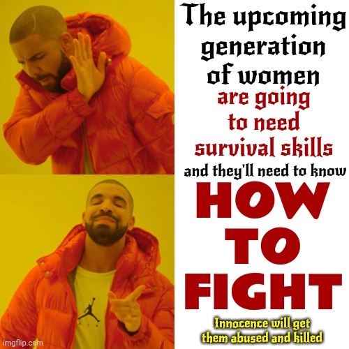 Sweet Innocent Shy Little Girls Are Now Prey | The upcoming
generation of women; are going to need survival skills; and they'll need to know; HOW
TO
FIGHT; Innocence will get them abused and killed | image tagged in memes,drake hotline bling,tough girls,strong women,fathers teach daughters to fight,fight back | made w/ Imgflip meme maker