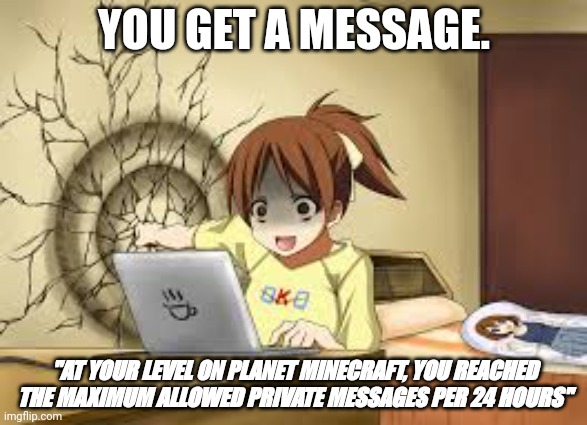 PMC Pain | YOU GET A MESSAGE. "AT YOUR LEVEL ON PLANET MINECRAFT, YOU REACHED THE MAXIMUM ALLOWED PRIVATE MESSAGES PER 24 HOURS" | image tagged in anime girl punches the wall | made w/ Imgflip meme maker