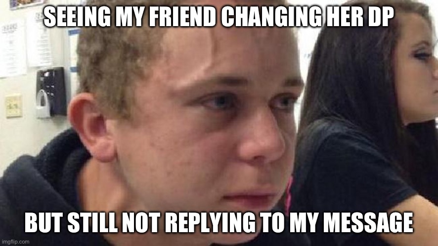 Hi | SEEING MY FRIEND CHANGING HER DP; BUT STILL NOT REPLYING TO MY MESSAGE | image tagged in frustrated meme | made w/ Imgflip meme maker