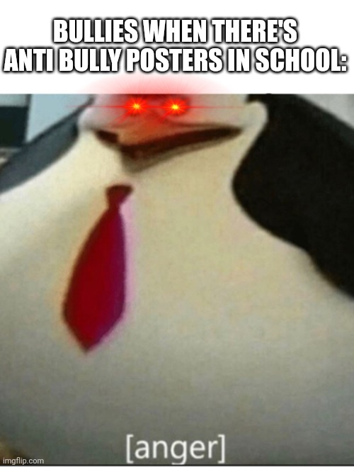 Pls ignore this | BULLIES WHEN THERE'S ANTI BULLY POSTERS IN SCHOOL: | image tagged in anger | made w/ Imgflip meme maker