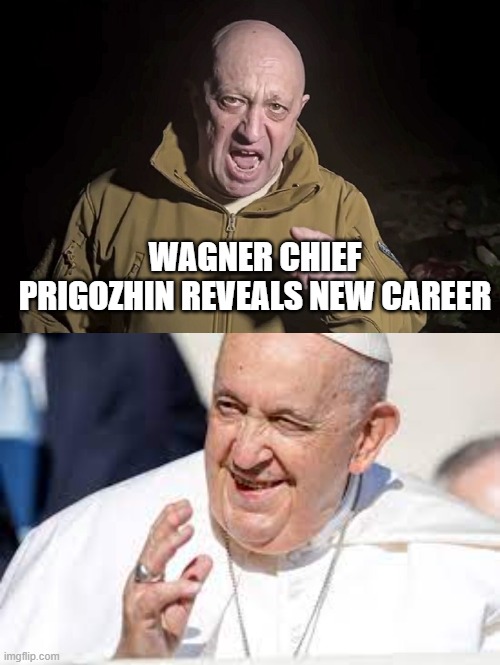 Pope | WAGNER CHIEF PRIGOZHIN REVEALS NEW CAREER | image tagged in pope francis | made w/ Imgflip meme maker