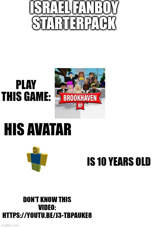 Israel fanboy starterpack | ISRAEL FANBOY STARTERPACK; PLAY THIS GAME:; HIS AVATAR; IS 10 YEARS OLD; DON'T KNOW THIS VIDEO: HTTPS://YOUTU.BE/J3-TBPAUKE8 | image tagged in starterpack,israel,fanboy | made w/ Imgflip meme maker