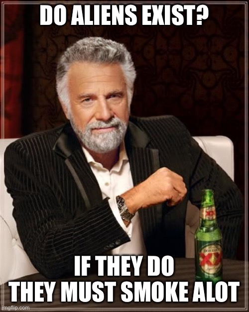 Meme | DO ALIENS EXIST? IF THEY DO THEY MUST SMOKE ALOT | image tagged in memes,the most interesting man in the world | made w/ Imgflip meme maker