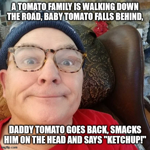 durl earl | A TOMATO FAMILY IS WALKING DOWN THE ROAD, BABY TOMATO FALLS BEHIND, DADDY TOMATO GOES BACK, SMACKS HIM ON THE HEAD AND SAYS "KETCHUP!" | image tagged in durl earl | made w/ Imgflip meme maker