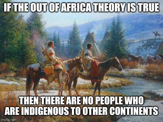 Can't have it both ways | IF THE OUT OF AFRICA THEORY IS TRUE; THEN THERE ARE NO PEOPLE WHO ARE INDIGENOUS TO OTHER CONTINENTS | image tagged in memes,politics,indigenous people,out of africa theory,logic | made w/ Imgflip meme maker