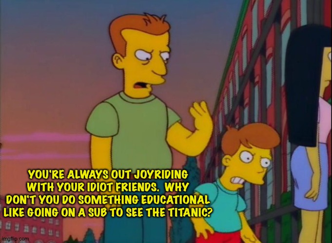 That's how you do it | YOU'RE ALWAYS OUT JOYRIDING WITH YOUR IDIOT FRIENDS.  WHY DON'T YOU DO SOMETHING EDUCATIONAL LIKE GOING ON A SUB TO SEE THE TITANIC? | image tagged in that's how you do it | made w/ Imgflip meme maker