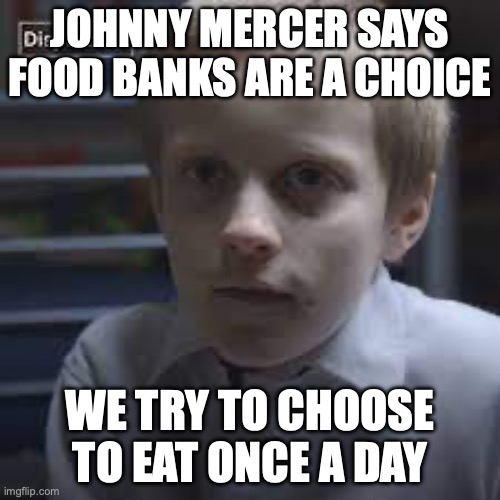 poor food johnny mercer tory | JOHNNY MERCER SAYS FOOD BANKS ARE A CHOICE; WE TRY TO CHOOSE TO EAT ONCE A DAY | image tagged in food,poor,hungry | made w/ Imgflip meme maker