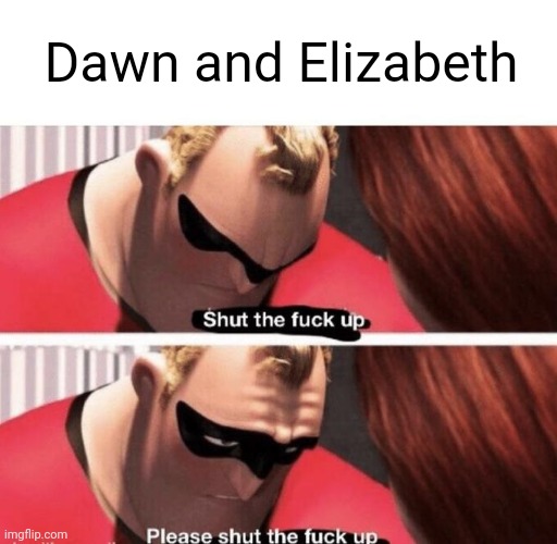 Shut the f up | Dawn and Elizabeth | image tagged in shut the f up | made w/ Imgflip meme maker