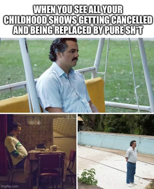 Sad Pablo Escobar Meme | WHEN YOU SEE ALL YOUR CHILDHOOD SHOWS GETTING CANCELLED AND BEING REPLACED BY PURE SH*T | image tagged in memes,sad pablo escobar,funny,sad | made w/ Imgflip meme maker