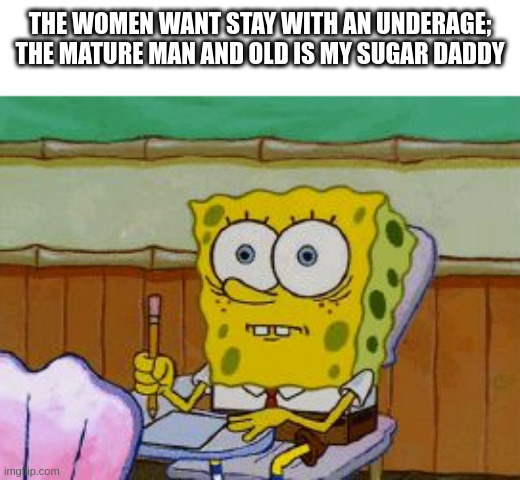 underage | THE WOMEN WANT STAY WITH AN UNDERAGE; THE MATURE MAN AND OLD IS MY SUGAR DADDY | image tagged in scared spongebob | made w/ Imgflip meme maker