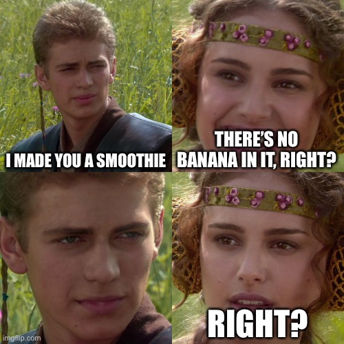The banana is too powerful | I MADE YOU A SMOOTHIE; THERE’S NO BANANA IN IT, RIGHT? RIGHT? | image tagged in anakin padme 4 panel,smoothie,banana | made w/ Imgflip meme maker