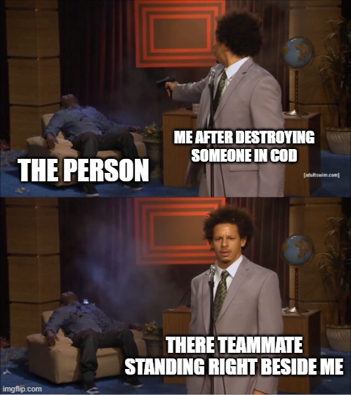 Cod in a nutshell | ME AFTER DESTROYING SOMEONE IN COD; THE PERSON; THERE TEAMMATE STANDING RIGHT BESIDE ME | image tagged in memes,who killed hannibal | made w/ Imgflip meme maker