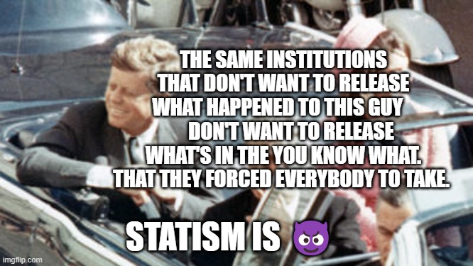 Never Forget JFK | THE SAME INSTITUTIONS THAT DON'T WANT TO RELEASE WHAT HAPPENED TO THIS GUY        DON'T WANT TO RELEASE WHAT'S IN THE YOU KNOW WHAT. THAT THEY FORCED EVERYBODY TO TAKE. STATISM IS 😈 | image tagged in never forget jfk | made w/ Imgflip meme maker