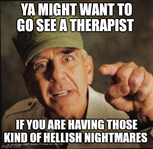 Military | YA MIGHT WANT TO GO SEE A THERAPIST IF YOU ARE HAVING THOSE KIND OF HELLISH NIGHTMARES | image tagged in military | made w/ Imgflip meme maker