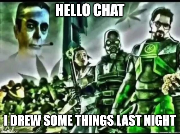 weed life 2 | HELLO CHAT; I DREW SOME THINGS LAST NIGHT | image tagged in weed life 2 | made w/ Imgflip meme maker
