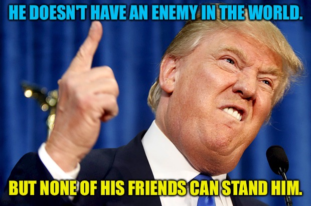 Donald Trump | HE DOESN'T HAVE AN ENEMY IN THE WORLD. BUT NONE OF HIS FRIENDS CAN STAND HIM. | image tagged in donald trump | made w/ Imgflip meme maker