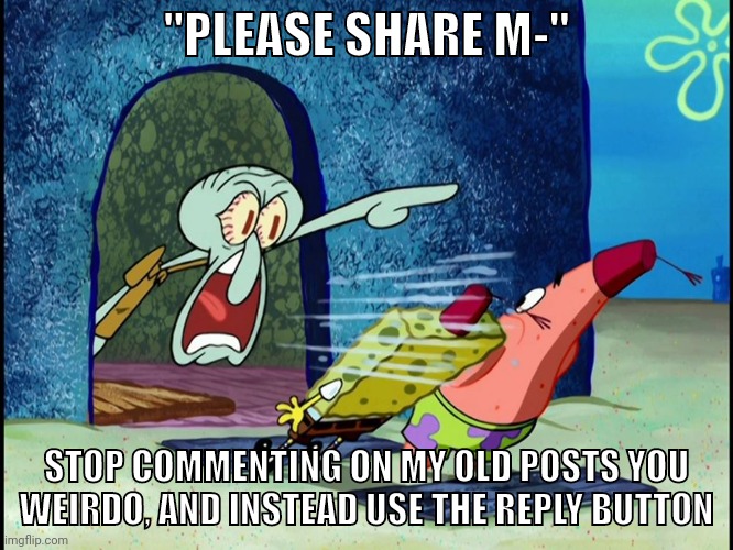 Squidward Screaming | "PLEASE SHARE M-" STOP COMMENTING ON MY OLD POSTS YOU WEIRDO, AND INSTEAD USE THE REPLY BUTTON | image tagged in squidward screaming | made w/ Imgflip meme maker