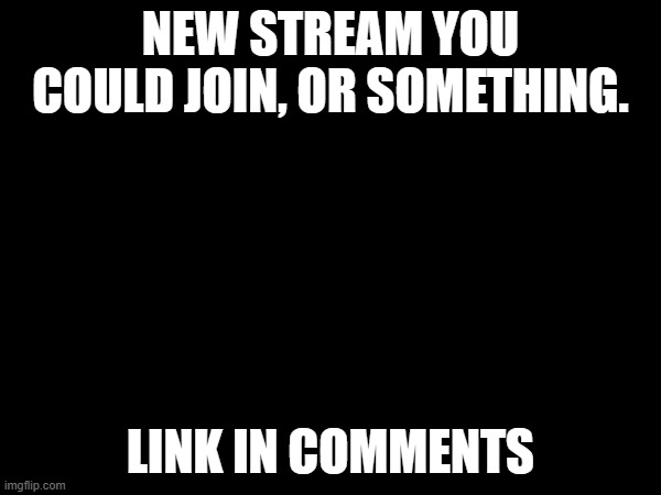 NEW STREAM YOU COULD JOIN, OR SOMETHING. LINK IN COMMENTS | image tagged in new stream | made w/ Imgflip meme maker