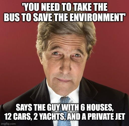 People aren't taking the bus to save the environment, they're taking the bus cause they're too broke to drive. | 'YOU NEED TO TAKE THE BUS TO SAVE THE ENVIRONMENT'; SAYS THE GUY WITH 6 HOUSES, 12 CARS, 2 YACHTS, AND A PRIVATE JET | image tagged in john kerry | made w/ Imgflip meme maker
