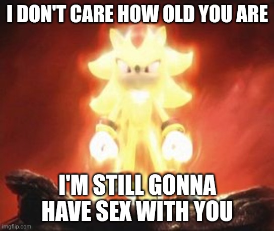 Super Shadow | I DON'T CARE HOW OLD YOU ARE I'M STILL GONNA HAVE SEX WITH YOU | image tagged in super shadow | made w/ Imgflip meme maker