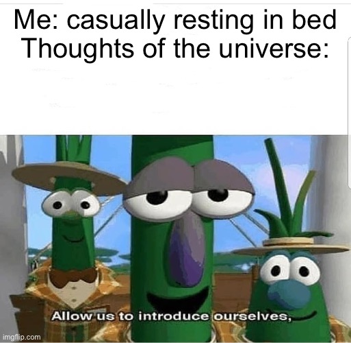 Allow us to introduce ourselves | Me: casually resting in bed
Thoughts of the universe: | image tagged in allow us to introduce ourselves | made w/ Imgflip meme maker
