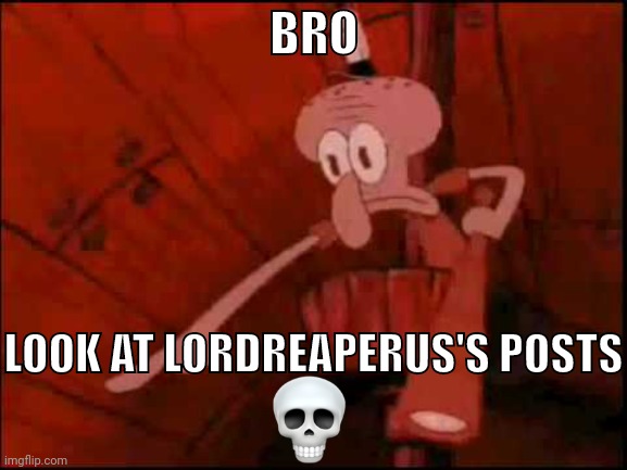 Squidward pointing | BRO; LOOK AT LORDREAPERUS'S POSTS | image tagged in squidward pointing | made w/ Imgflip meme maker