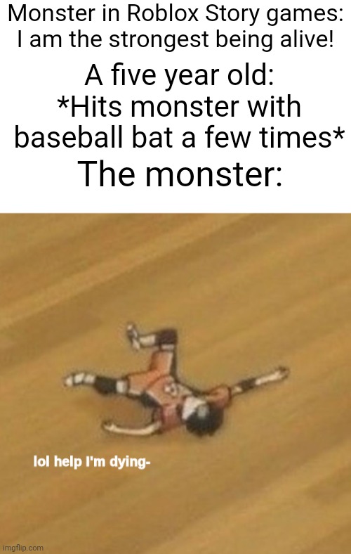 Roblox Stories suck | Monster in Roblox Story games: I am the strongest being alive! A five year old: *Hits monster with baseball bat a few times*; The monster: | image tagged in blank white template,lol help i'm dying-,roblox | made w/ Imgflip meme maker