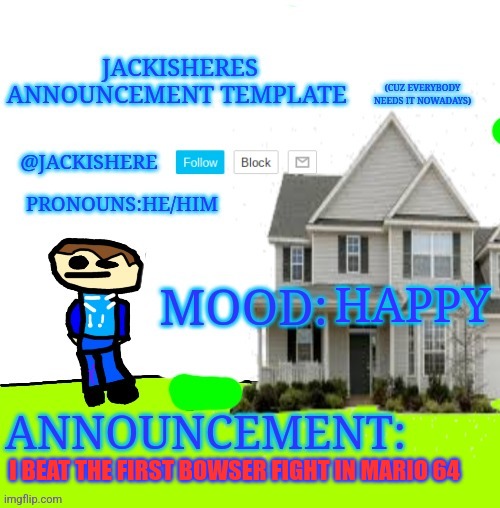 Jackishere's announcement template | HAPPY; I BEAT THE FIRST BOWSER FIGHT IN MARIO 64 | image tagged in jackishere's announcement template | made w/ Imgflip meme maker