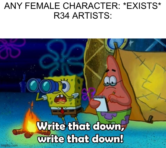 I mean… it’s true. | ANY FEMALE CHARACTER: *EXISTS*
R34 ARTISTS: | image tagged in write that down | made w/ Imgflip meme maker