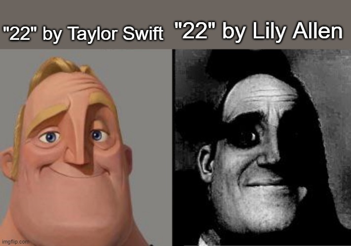 Traumatized Mr. Incredible | "22" by Taylor Swift; "22" by Lily Allen | image tagged in traumatized mr incredible,music,taylor swift,lily allen,depression | made w/ Imgflip meme maker
