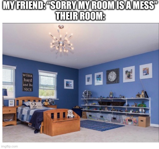 Your room is probably cleaner than mine | MY FRIEND: “SORRY MY ROOM IS A MESS”
THEIR ROOM: | image tagged in clean,bedroom | made w/ Imgflip meme maker