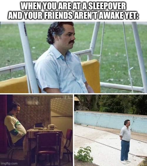Sad Pablo Escobar Meme | WHEN YOU ARE AT A SLEEPOVER AND YOUR FRIENDS AREN’T AWAKE YET: | image tagged in memes,sad pablo escobar | made w/ Imgflip meme maker