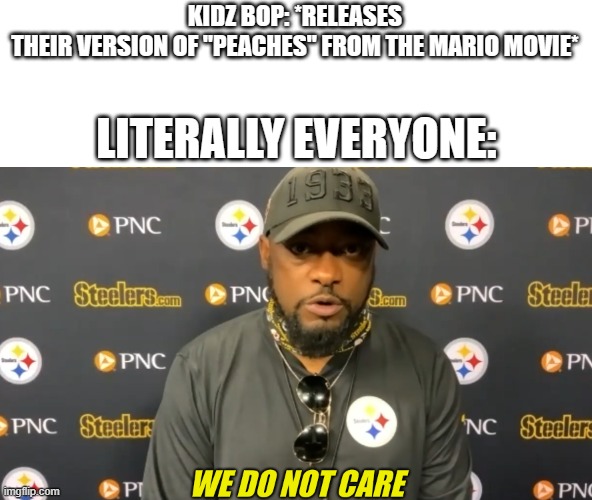 we do not care | KIDZ BOP: *RELEASES THEIR VERSION OF "PEACHES" FROM THE MARIO MOVIE*; LITERALLY EVERYONE: | image tagged in we do not care,kidz bop,super mario | made w/ Imgflip meme maker