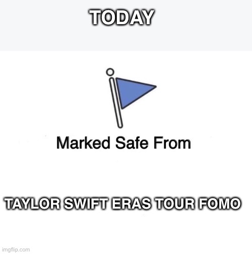 Taylor Swift FOMO | TODAY; TAYLOR SWIFT ERAS TOUR FOMO | image tagged in marked safe from | made w/ Imgflip meme maker